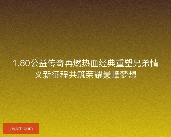 1.80公益传奇再燃热血经典重塑兄弟情义新征程共筑荣耀巅峰梦想