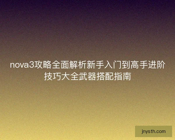nova3攻略全面解析新手入门到高手进阶技巧大全武器搭配指南