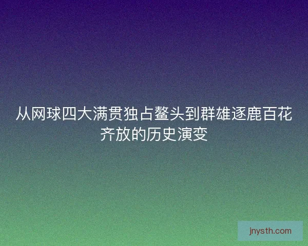 从网球四大满贯独占鳌头到群雄逐鹿百花齐放的历史演变