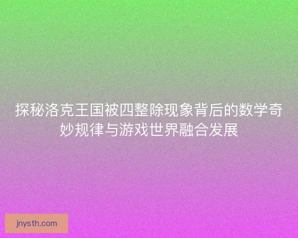探秘洛克王国被四整除现象背后的数学奇妙规律与游戏世界融合发展