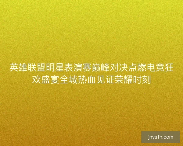 英雄联盟明星表演赛巅峰对决点燃电竞狂欢盛宴全城热血见证荣耀时刻 英雄联盟明星表演赛巅峰对决点燃电竞狂欢盛宴全城热血见证荣耀时刻