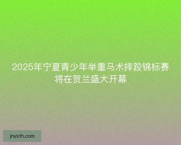 2025年宁夏青少年举重马术摔跤锦标赛将在贺兰盛大开幕 2025年宁夏青少年举重马术摔跤锦标赛将在贺兰盛大开幕