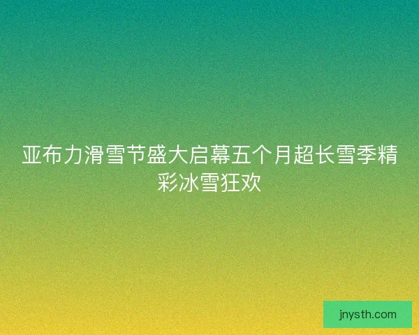 亚布力滑雪节盛大启幕五个月超长雪季精彩冰雪狂欢 亚布力滑雪节盛大启幕五个月超长雪季精彩冰雪狂欢