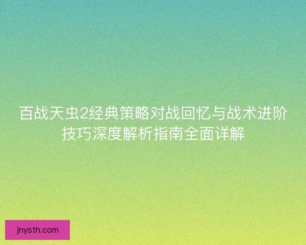 百战天虫2经典策略对战回忆与战术进阶技巧深度解析指南全面详解
