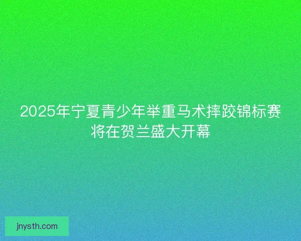 2025年宁夏青少年举重马术摔跤锦标赛将在贺兰盛大开幕