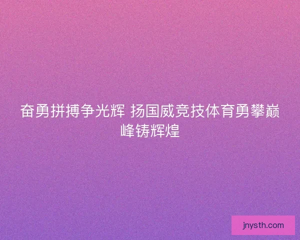 奋勇拼搏争光辉 扬国威竞技体育勇攀巅峰铸辉煌