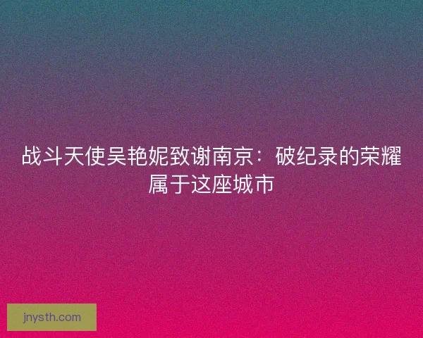 战斗天使吴艳妮致谢南京：破纪录的荣耀属于这座城市
