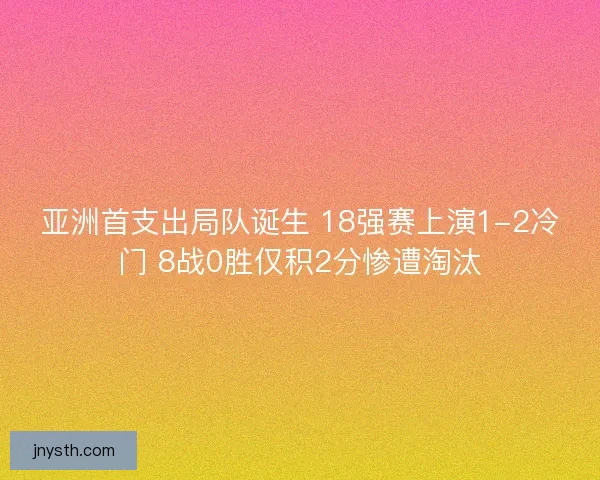 亚洲首支出局队诞生 18强赛上演1-2冷门 8战0胜仅积2分惨遭淘汰 亚洲首支出局队诞生 18强赛上演1-2冷门 8战0胜仅积2分惨遭淘汰