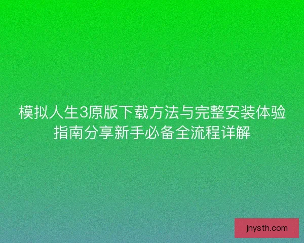 模拟人生3原版下载方法与完整安装体验指南分享新手必备全流程详解